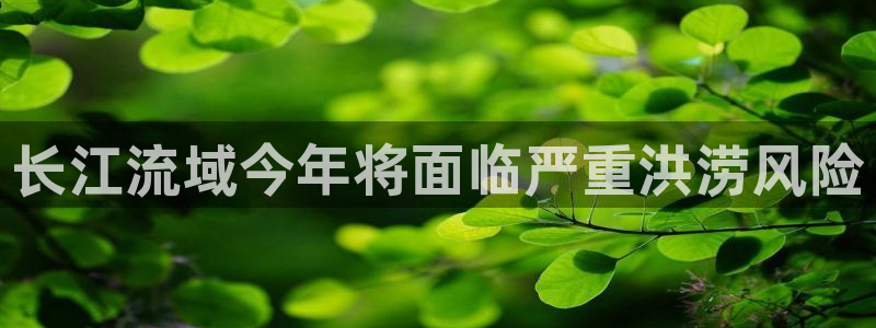 辉达娱乐app新版上线体验.游戏更新入口.中国：长江流域今年将面临严重洪涝风险