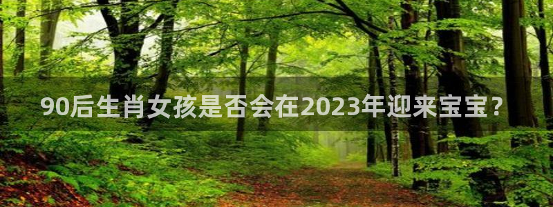 辉达娱乐注册登录入口：90后生肖女孩是否会在2023年迎来宝宝？