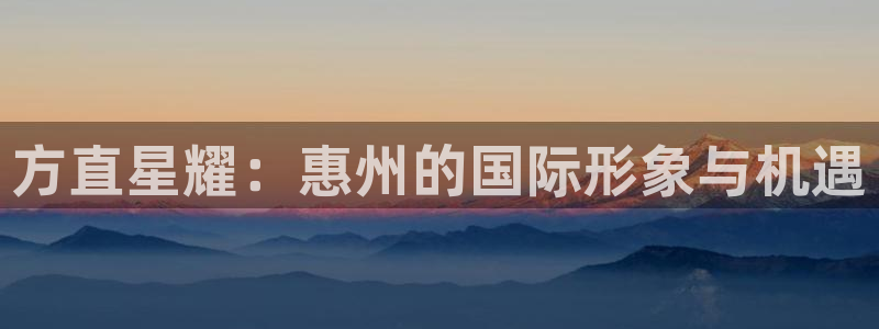 辉达娱乐注册平台：方直星耀：惠州的国际形象与机遇