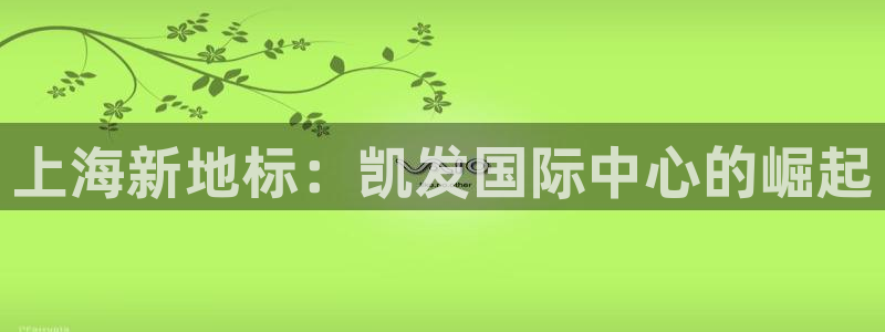 电子游戏辉达娱乐：上海新地标：凯发国际中心的崛起