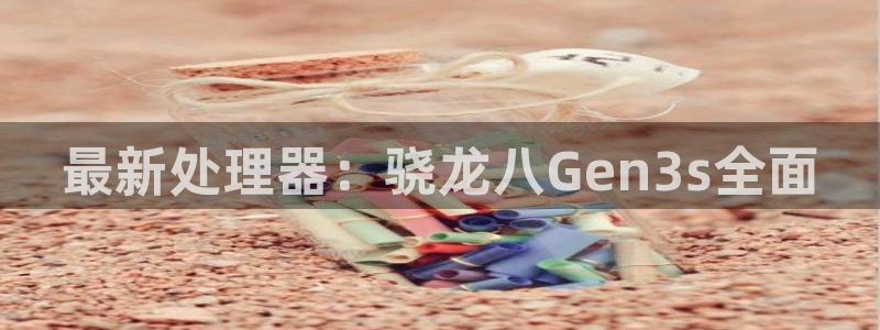 辉达平台注册：最新处理器：骁龙八Gen3s全面