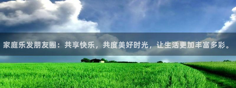 壹号平台下载：家庭乐发朋友圈：共享快乐，共度美好时光，让生活更加丰富多彩。