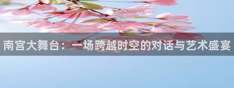 辉达娱乐平台注册账号：南宫大舞台：一场跨越时空的对话与艺术盛宴