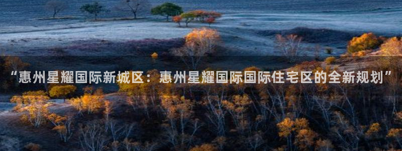 壹号官方app下载安装：“惠州星耀国际新城区：惠州星耀国际国际住宅区的全新规划”