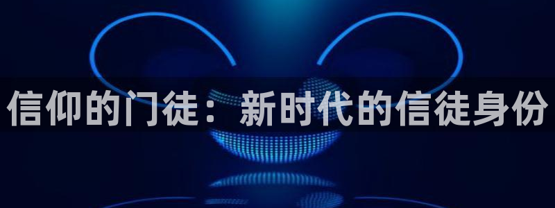 辉达娱乐怎么下载：信仰的门徒：新时代的信徒身份