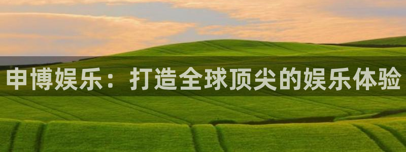 辉达娱乐.ccmpc登录：申博娱乐：打造全球顶尖的娱乐体验