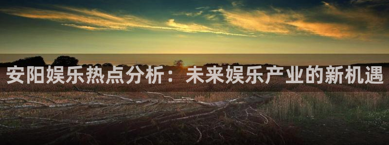 辉达娱乐下载官网入口在哪：安阳娱乐热点分析：未来娱乐产业的新机遇