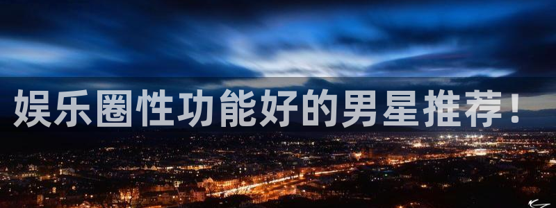 壹号电子娱乐app下载最新版本安装：娱乐圈性功能好的男星推荐！