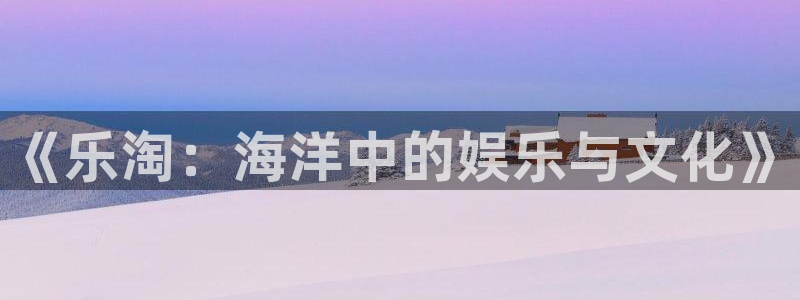辉达娱乐网站：《乐淘：海洋中的娱乐与文化》