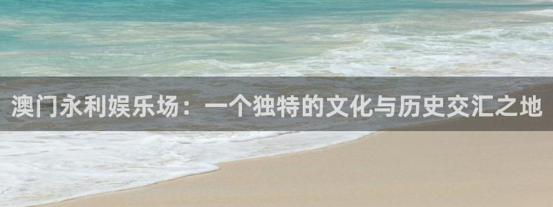 辉达娱乐官网：澳门永利娱乐场：一个独特的文化与历史交汇之地