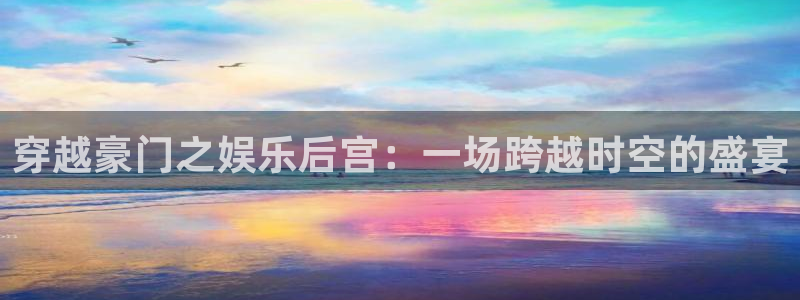 辉达娱乐游戏官网平台入口：穿越豪门之娱乐后宫：一场跨越时空的盛宴