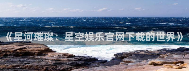 壹号大舞台官网：《星河璀璨：星空娱乐官网下载的世界》